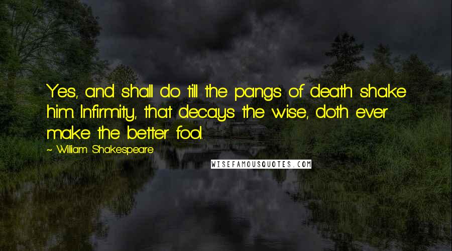 William Shakespeare Quotes: Yes, and shall do till the pangs of death shake him. Infirmity, that decays the wise, doth ever make the better fool.