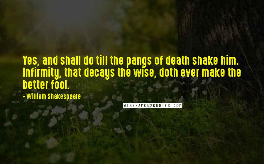 William Shakespeare Quotes: Yes, and shall do till the pangs of death shake him. Infirmity, that decays the wise, doth ever make the better fool.