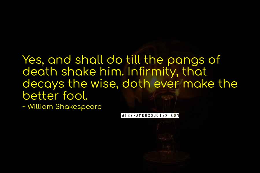 William Shakespeare Quotes: Yes, and shall do till the pangs of death shake him. Infirmity, that decays the wise, doth ever make the better fool.