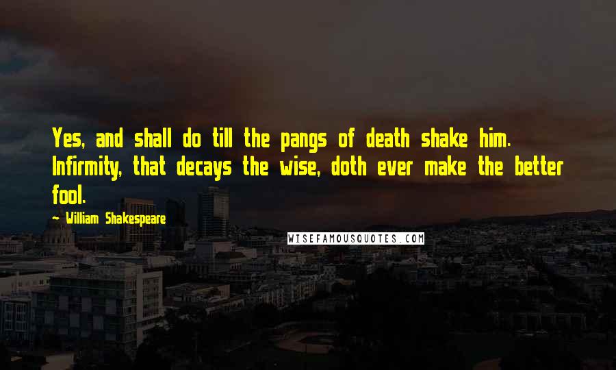 William Shakespeare Quotes: Yes, and shall do till the pangs of death shake him. Infirmity, that decays the wise, doth ever make the better fool.