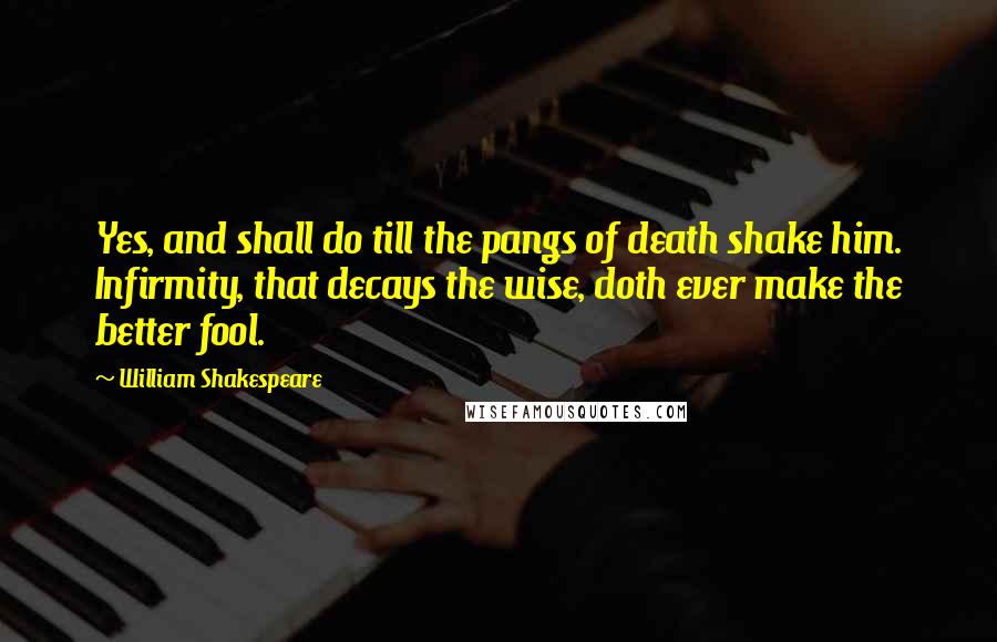 William Shakespeare Quotes: Yes, and shall do till the pangs of death shake him. Infirmity, that decays the wise, doth ever make the better fool.