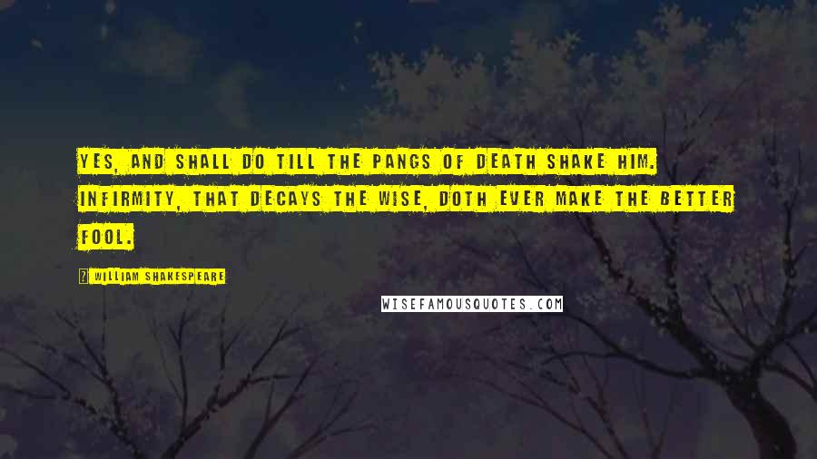 William Shakespeare Quotes: Yes, and shall do till the pangs of death shake him. Infirmity, that decays the wise, doth ever make the better fool.