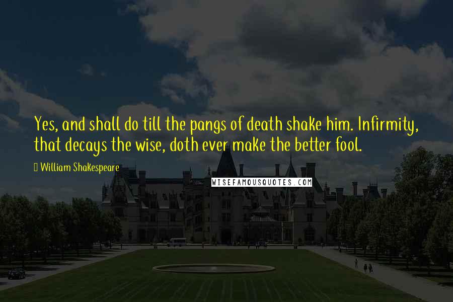 William Shakespeare Quotes: Yes, and shall do till the pangs of death shake him. Infirmity, that decays the wise, doth ever make the better fool.
