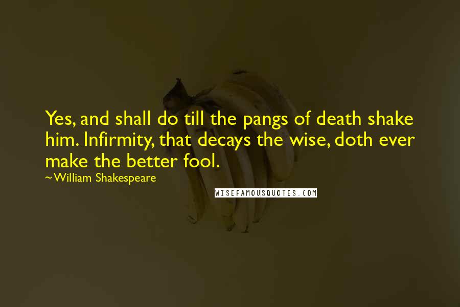 William Shakespeare Quotes: Yes, and shall do till the pangs of death shake him. Infirmity, that decays the wise, doth ever make the better fool.