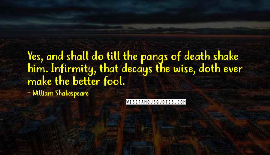 William Shakespeare Quotes: Yes, and shall do till the pangs of death shake him. Infirmity, that decays the wise, doth ever make the better fool.