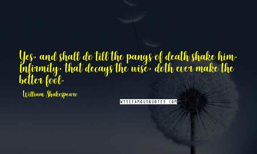 William Shakespeare Quotes: Yes, and shall do till the pangs of death shake him. Infirmity, that decays the wise, doth ever make the better fool.