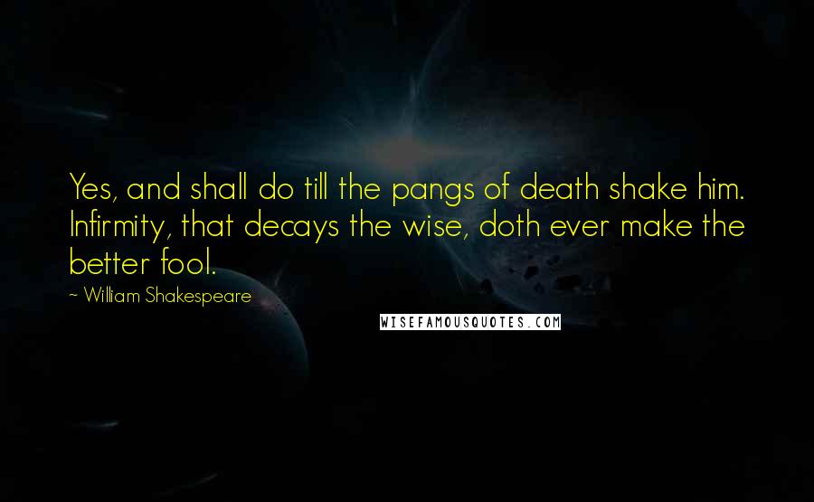 William Shakespeare Quotes: Yes, and shall do till the pangs of death shake him. Infirmity, that decays the wise, doth ever make the better fool.
