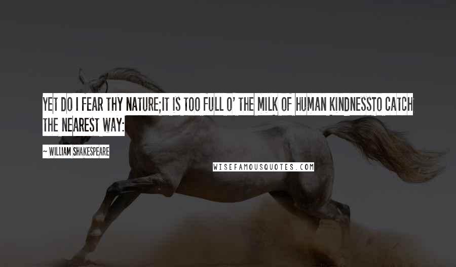 William Shakespeare Quotes: Yet do I fear thy nature;It is too full o' the milk of human kindnessTo catch the nearest way: