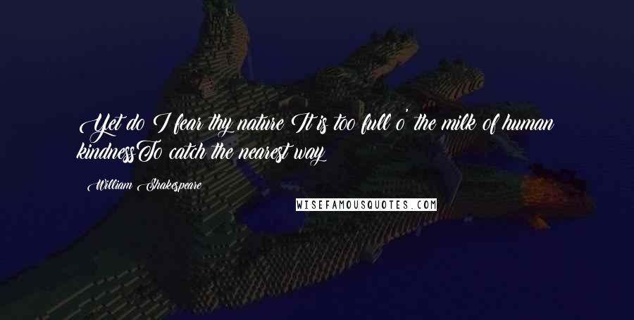 William Shakespeare Quotes: Yet do I fear thy nature;It is too full o' the milk of human kindnessTo catch the nearest way: