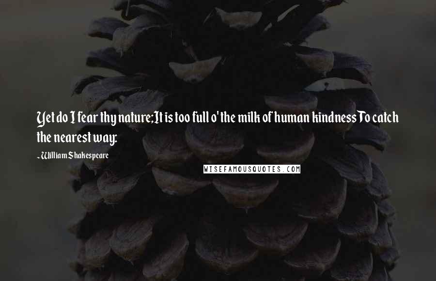 William Shakespeare Quotes: Yet do I fear thy nature;It is too full o' the milk of human kindnessTo catch the nearest way: