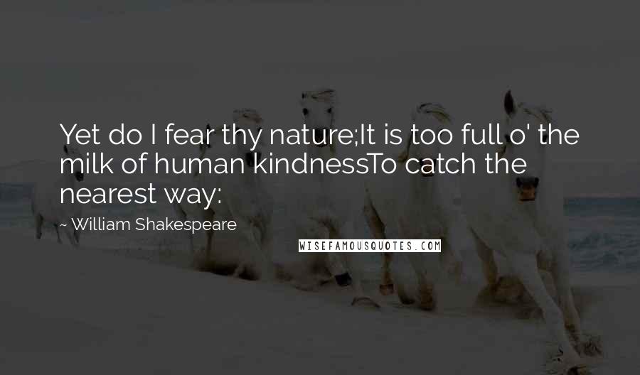 William Shakespeare Quotes: Yet do I fear thy nature;It is too full o' the milk of human kindnessTo catch the nearest way: