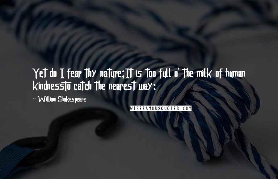 William Shakespeare Quotes: Yet do I fear thy nature;It is too full o' the milk of human kindnessTo catch the nearest way: