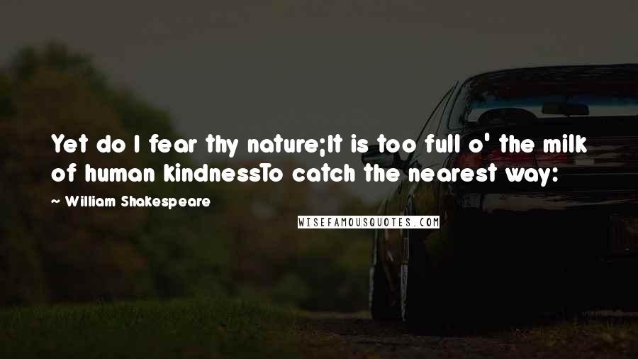 William Shakespeare Quotes: Yet do I fear thy nature;It is too full o' the milk of human kindnessTo catch the nearest way: