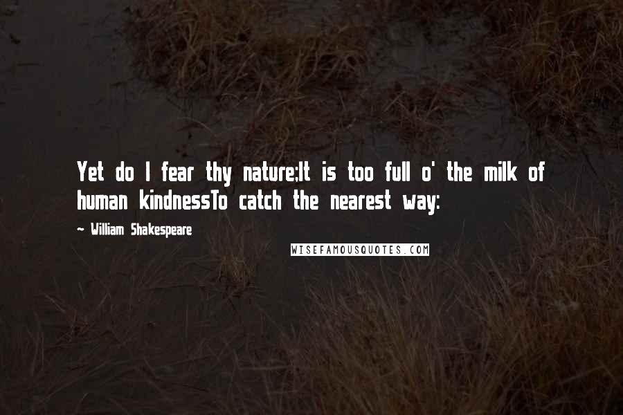 William Shakespeare Quotes: Yet do I fear thy nature;It is too full o' the milk of human kindnessTo catch the nearest way: