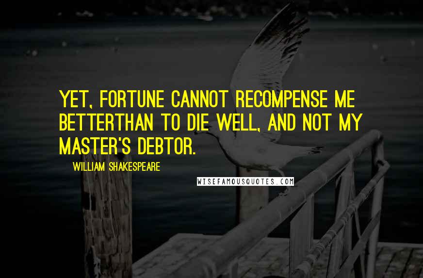 William Shakespeare Quotes: Yet, fortune cannot recompense me betterThan to die well, and not my master's debtor.