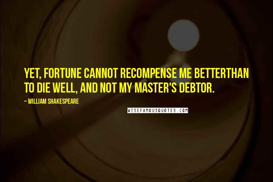 William Shakespeare Quotes: Yet, fortune cannot recompense me betterThan to die well, and not my master's debtor.