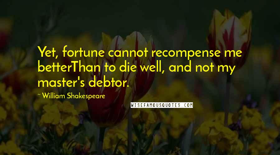 William Shakespeare Quotes: Yet, fortune cannot recompense me betterThan to die well, and not my master's debtor.