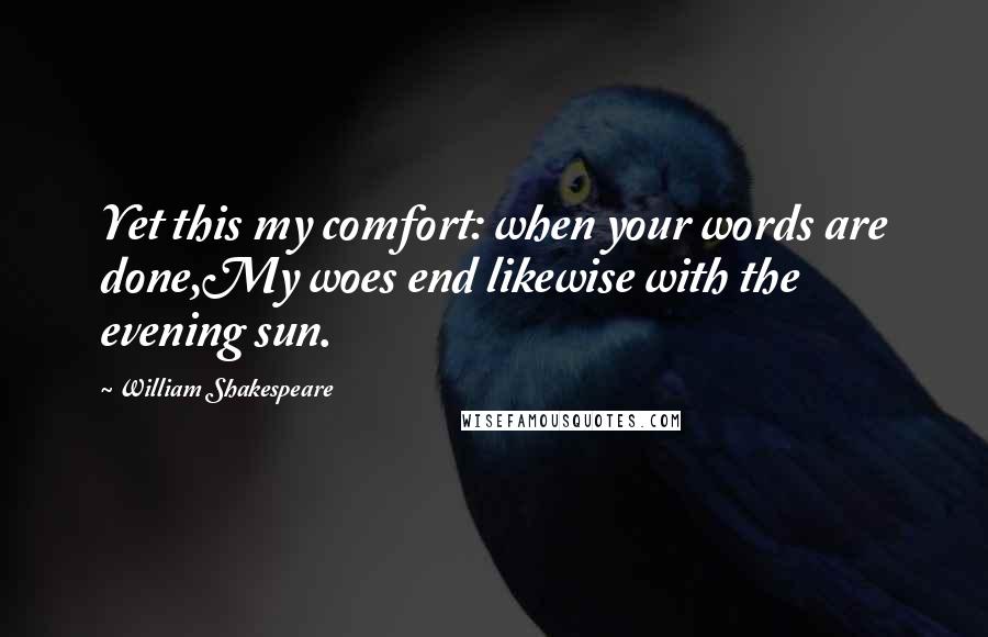 William Shakespeare Quotes: Yet this my comfort: when your words are done,My woes end likewise with the evening sun.