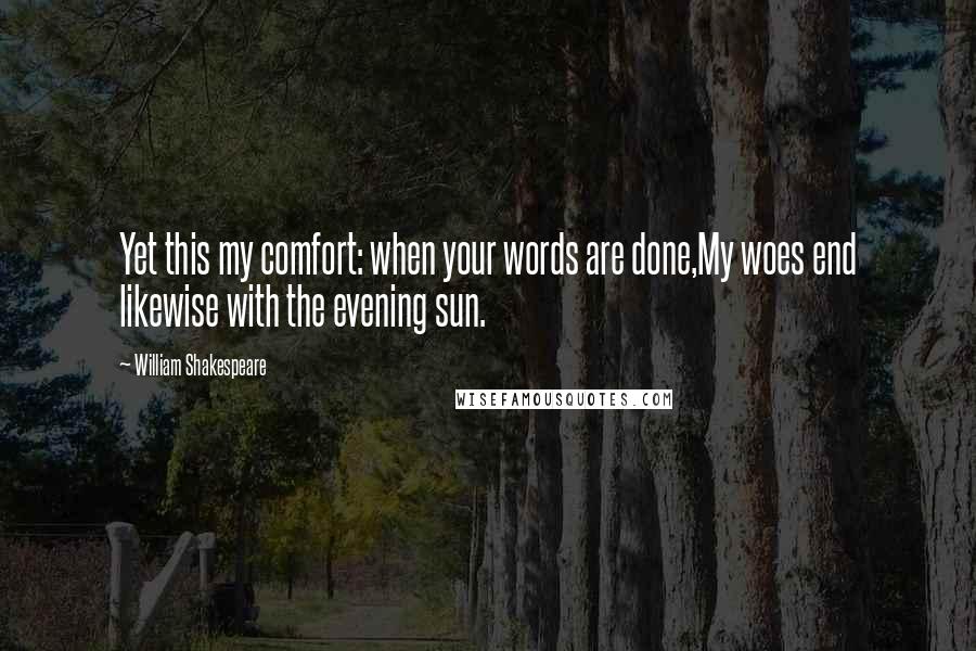 William Shakespeare Quotes: Yet this my comfort: when your words are done,My woes end likewise with the evening sun.