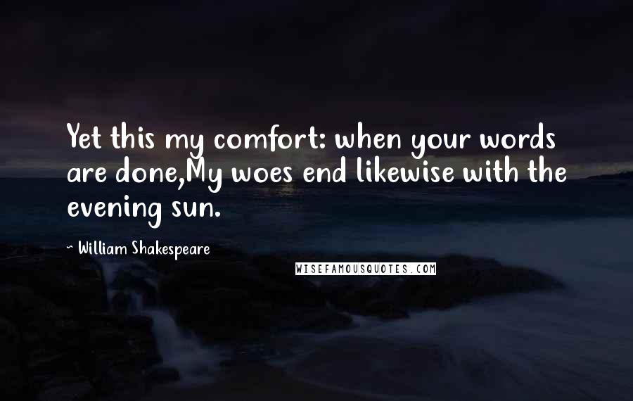 William Shakespeare Quotes: Yet this my comfort: when your words are done,My woes end likewise with the evening sun.