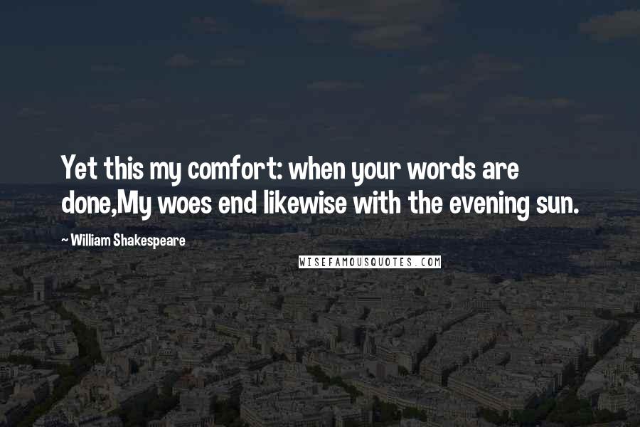 William Shakespeare Quotes: Yet this my comfort: when your words are done,My woes end likewise with the evening sun.