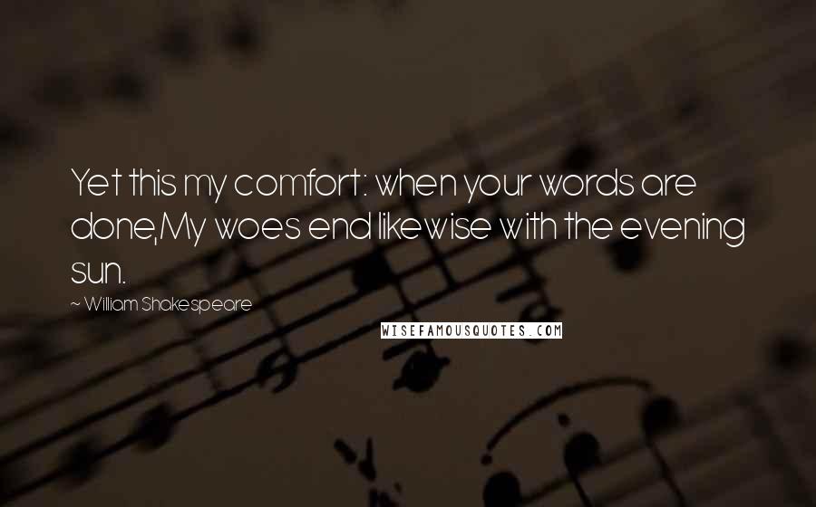 William Shakespeare Quotes: Yet this my comfort: when your words are done,My woes end likewise with the evening sun.