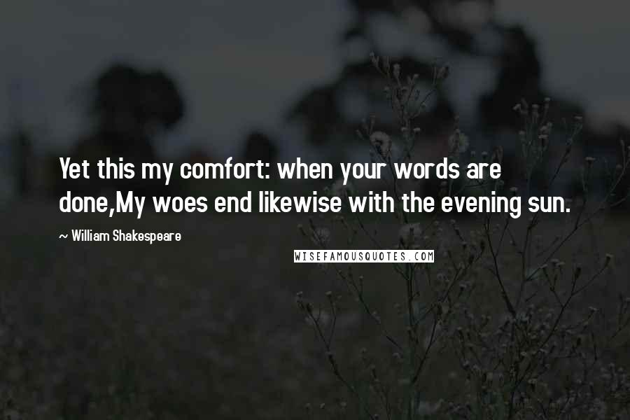 William Shakespeare Quotes: Yet this my comfort: when your words are done,My woes end likewise with the evening sun.