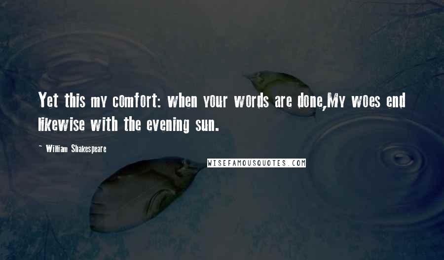 William Shakespeare Quotes: Yet this my comfort: when your words are done,My woes end likewise with the evening sun.