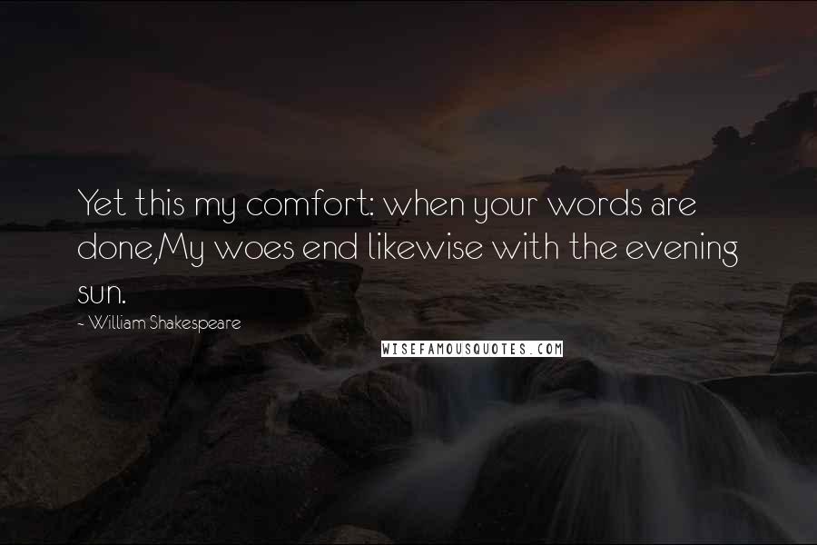 William Shakespeare Quotes: Yet this my comfort: when your words are done,My woes end likewise with the evening sun.