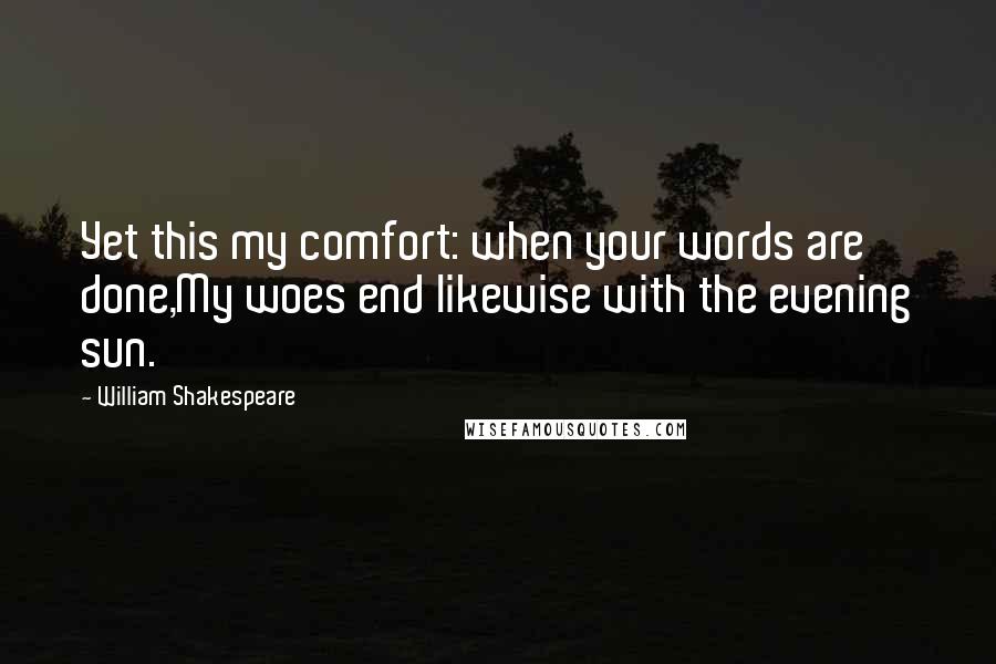 William Shakespeare Quotes: Yet this my comfort: when your words are done,My woes end likewise with the evening sun.