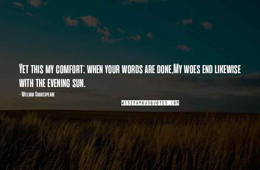 William Shakespeare Quotes: Yet this my comfort: when your words are done,My woes end likewise with the evening sun.