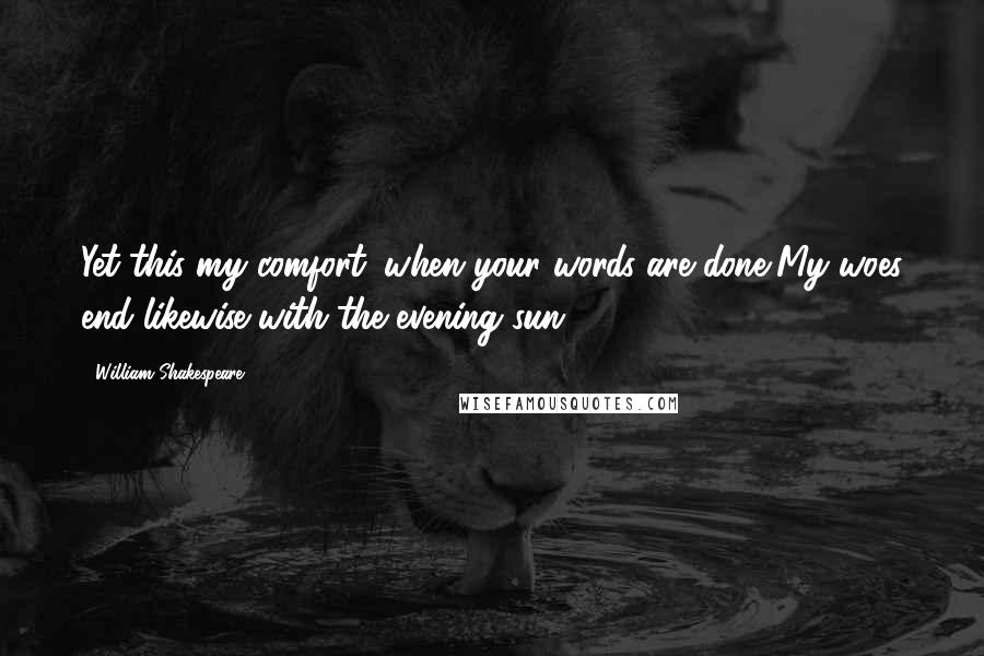 William Shakespeare Quotes: Yet this my comfort: when your words are done,My woes end likewise with the evening sun.