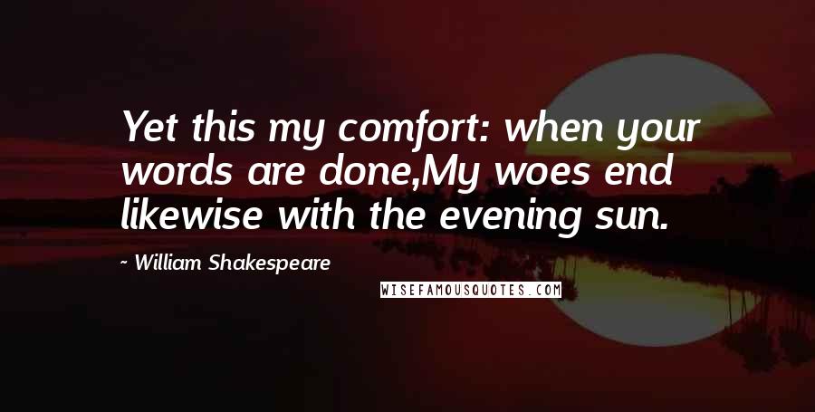 William Shakespeare Quotes: Yet this my comfort: when your words are done,My woes end likewise with the evening sun.