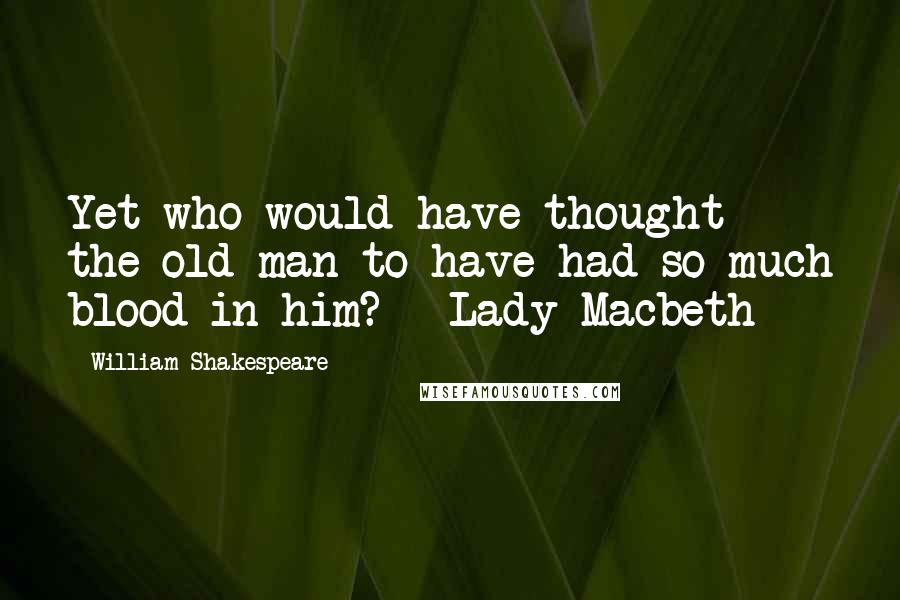 William Shakespeare Quotes: Yet who would have thought the old man to have had so much blood in him? - Lady Macbeth