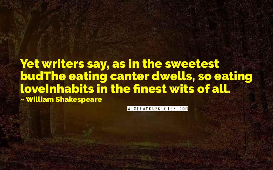 William Shakespeare Quotes: Yet writers say, as in the sweetest budThe eating canter dwells, so eating loveInhabits in the finest wits of all.