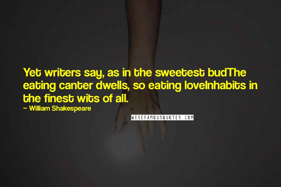 William Shakespeare Quotes: Yet writers say, as in the sweetest budThe eating canter dwells, so eating loveInhabits in the finest wits of all.