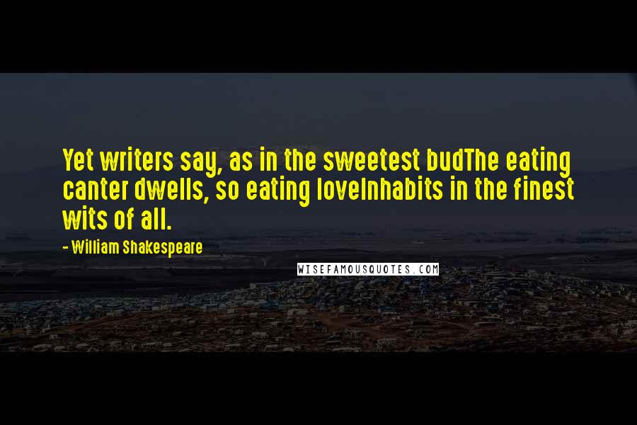 William Shakespeare Quotes: Yet writers say, as in the sweetest budThe eating canter dwells, so eating loveInhabits in the finest wits of all.