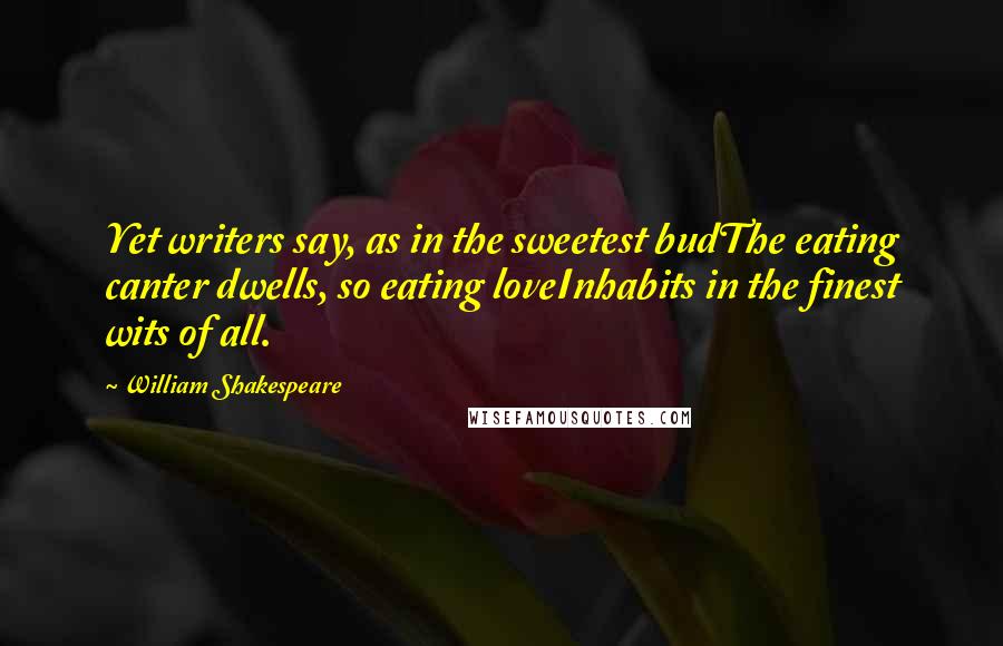 William Shakespeare Quotes: Yet writers say, as in the sweetest budThe eating canter dwells, so eating loveInhabits in the finest wits of all.