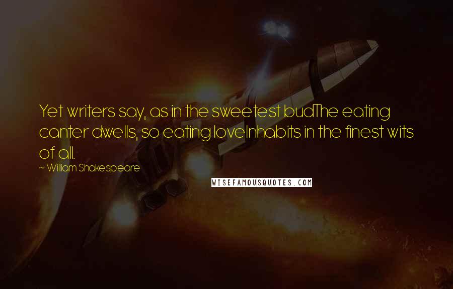 William Shakespeare Quotes: Yet writers say, as in the sweetest budThe eating canter dwells, so eating loveInhabits in the finest wits of all.