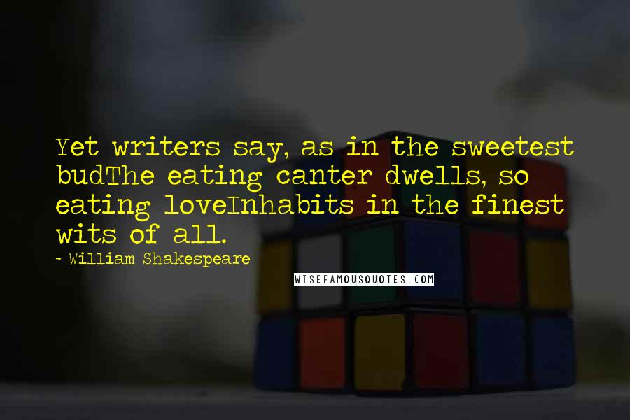 William Shakespeare Quotes: Yet writers say, as in the sweetest budThe eating canter dwells, so eating loveInhabits in the finest wits of all.