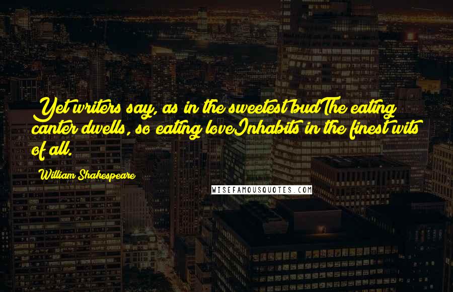 William Shakespeare Quotes: Yet writers say, as in the sweetest budThe eating canter dwells, so eating loveInhabits in the finest wits of all.