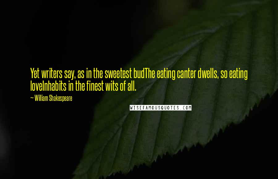 William Shakespeare Quotes: Yet writers say, as in the sweetest budThe eating canter dwells, so eating loveInhabits in the finest wits of all.