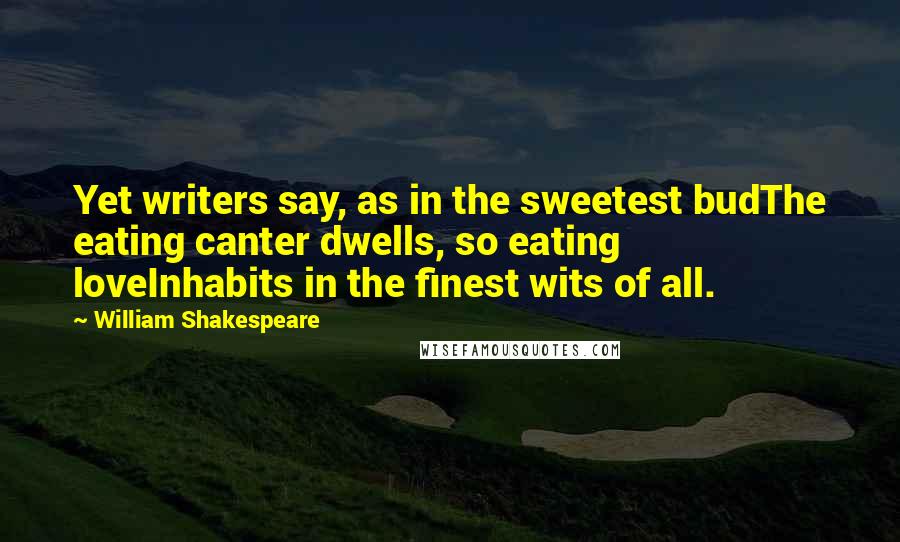 William Shakespeare Quotes: Yet writers say, as in the sweetest budThe eating canter dwells, so eating loveInhabits in the finest wits of all.