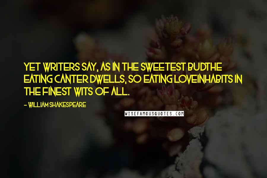 William Shakespeare Quotes: Yet writers say, as in the sweetest budThe eating canter dwells, so eating loveInhabits in the finest wits of all.