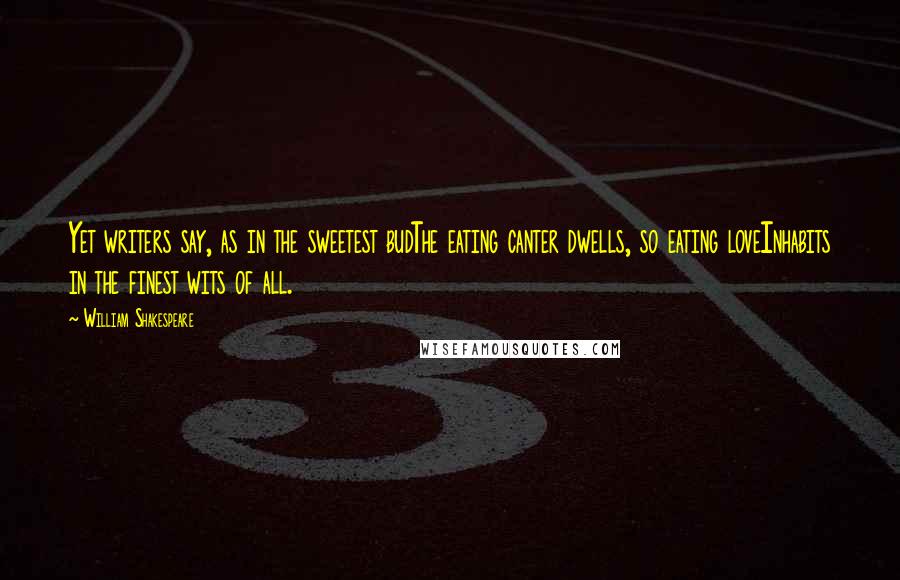 William Shakespeare Quotes: Yet writers say, as in the sweetest budThe eating canter dwells, so eating loveInhabits in the finest wits of all.