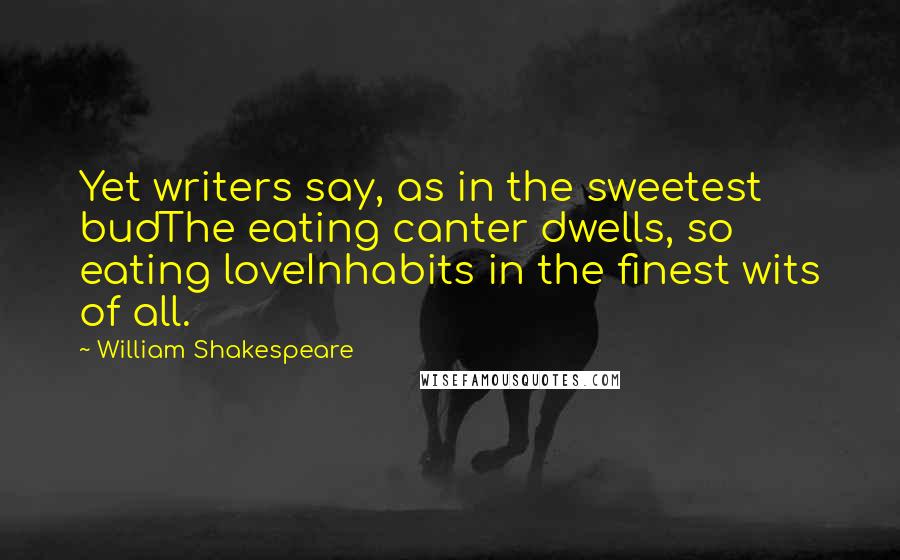 William Shakespeare Quotes: Yet writers say, as in the sweetest budThe eating canter dwells, so eating loveInhabits in the finest wits of all.