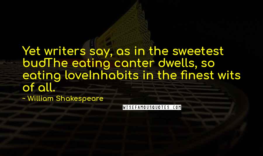 William Shakespeare Quotes: Yet writers say, as in the sweetest budThe eating canter dwells, so eating loveInhabits in the finest wits of all.