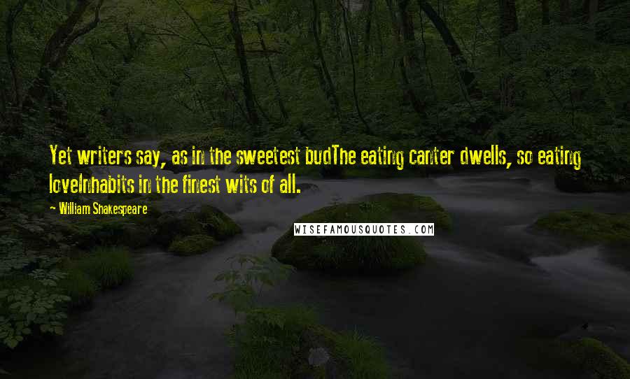 William Shakespeare Quotes: Yet writers say, as in the sweetest budThe eating canter dwells, so eating loveInhabits in the finest wits of all.