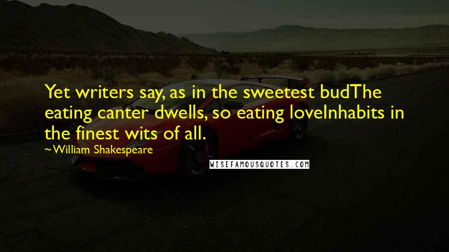 William Shakespeare Quotes: Yet writers say, as in the sweetest budThe eating canter dwells, so eating loveInhabits in the finest wits of all.