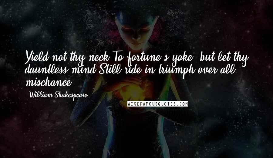 William Shakespeare Quotes: Yield not thy neck To fortune's yoke, but let thy dauntless mind Still ride in triumph over all mischance.